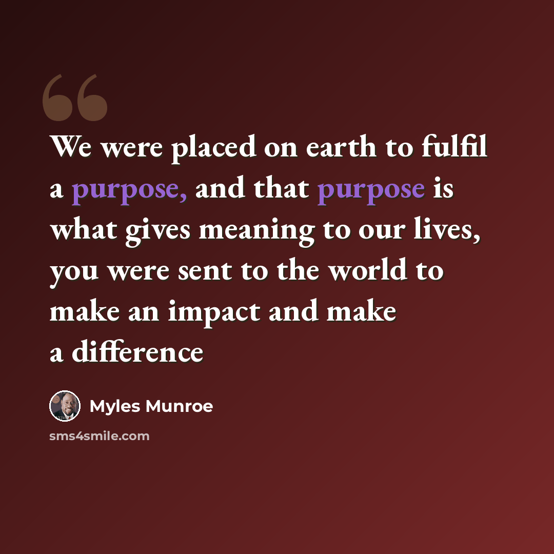 “We were placed on earth to fulfil a purpose, and that purpose is what gives meaning to our lives, you were sent to the world to make an impact and make a difference” quote by Myles Munroe