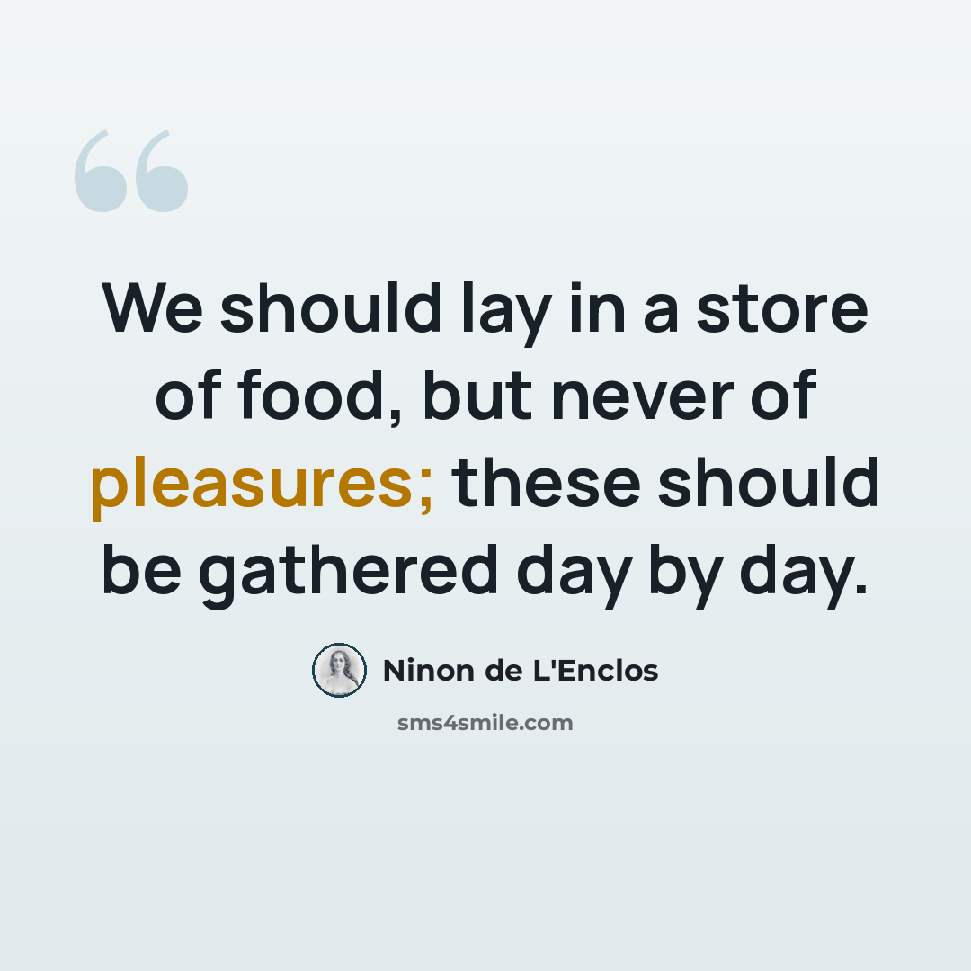“We should lay in a store of food, but never of pleasures; these should be gathered day by day.” quote by Ninon de L'Enclos