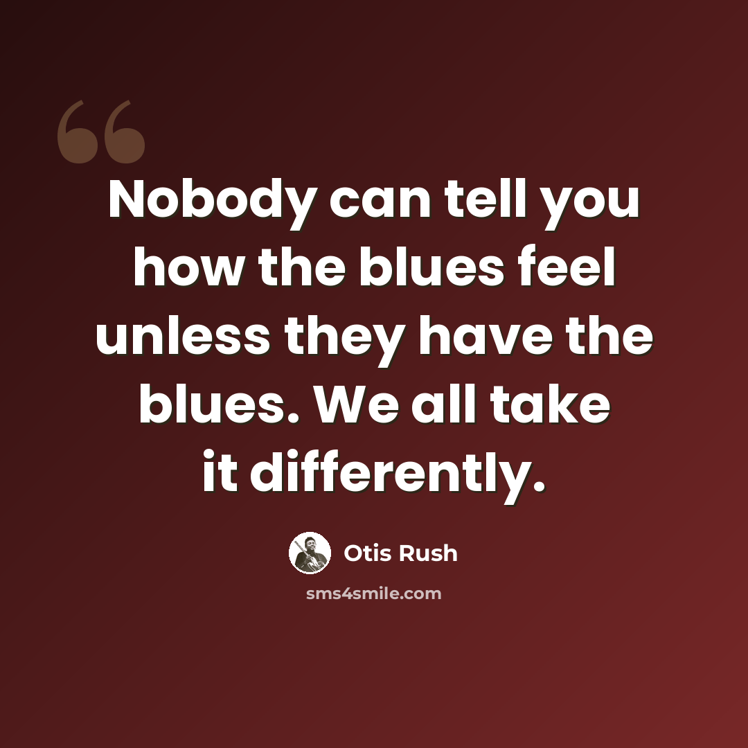 “Nobody can tell you how the blues feel unless they have the blues. We all take it differently.” quote by Otis Rush