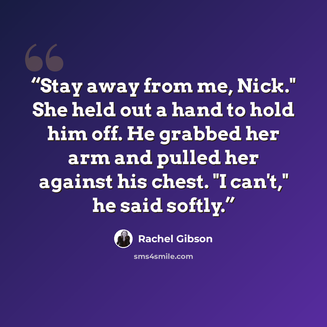 “Stay away from me, Nick." She held out a hand to hold him off. He grabbed her arm and pulled her against his chest. "I can't," he said softly.” quote by Rachel Gibson