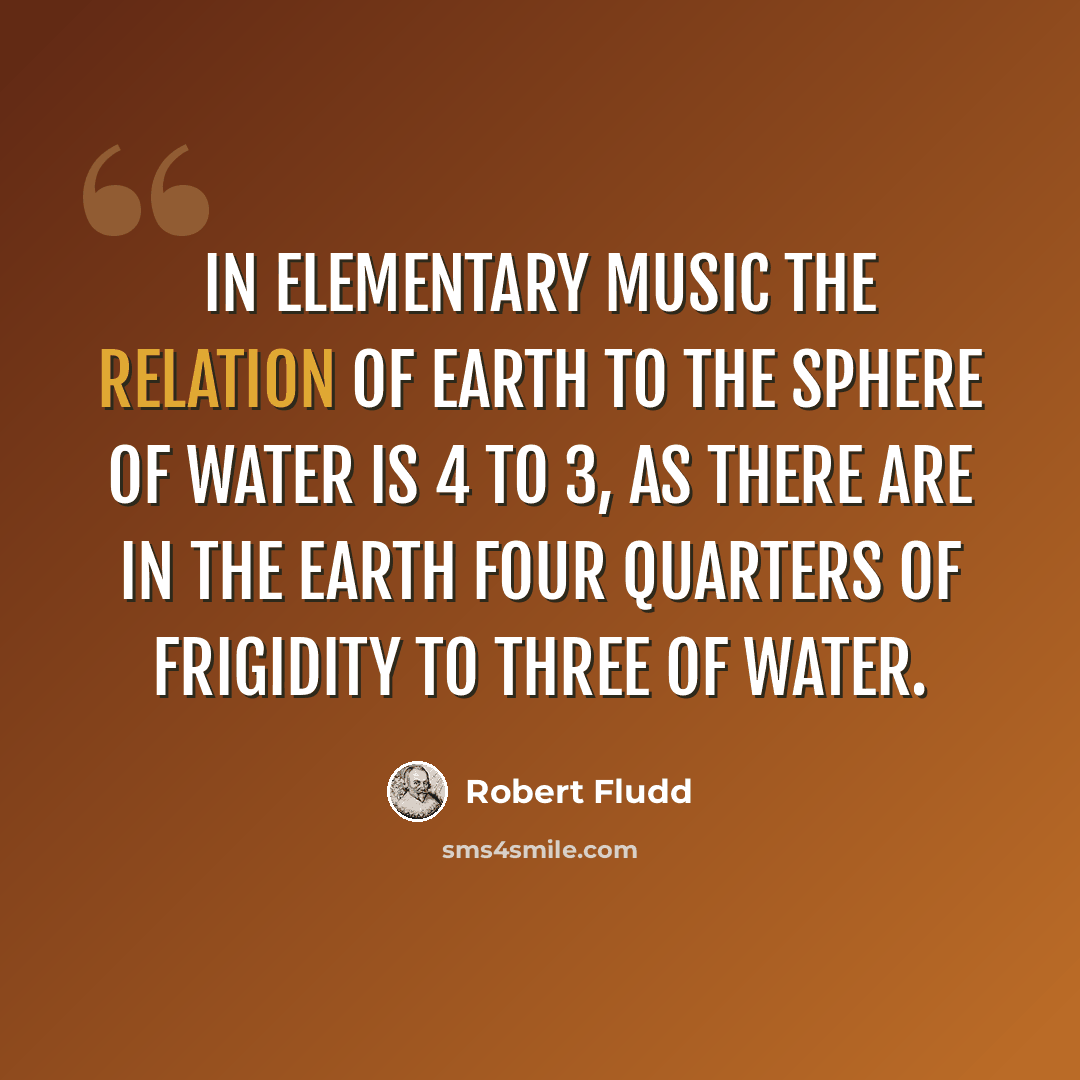 “In Elementary Music The Relation Of Earth To The Sphere of Water is 4 to 3, As There Are In The Earth Four Quarters of Frigidity to Three of Water.” quote by Robert Fludd