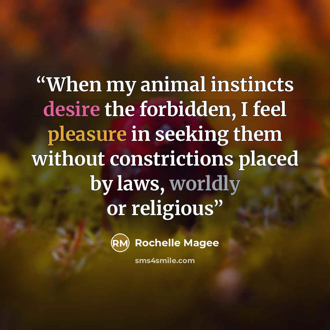 “When my animal instincts desire the forbidden, I feel pleasure in seeking them without constrictions placed by laws, worldly or religious” quote by Rochelle Magee