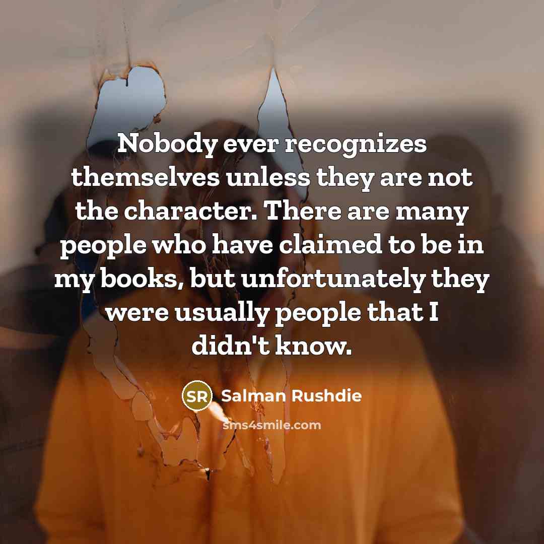 “Nobody ever recognizes themselves unless they are not the character. There are many people who have claimed to be in my books, but unfortunately they were usually people that I didn't know.” quote by Salman Rushdie