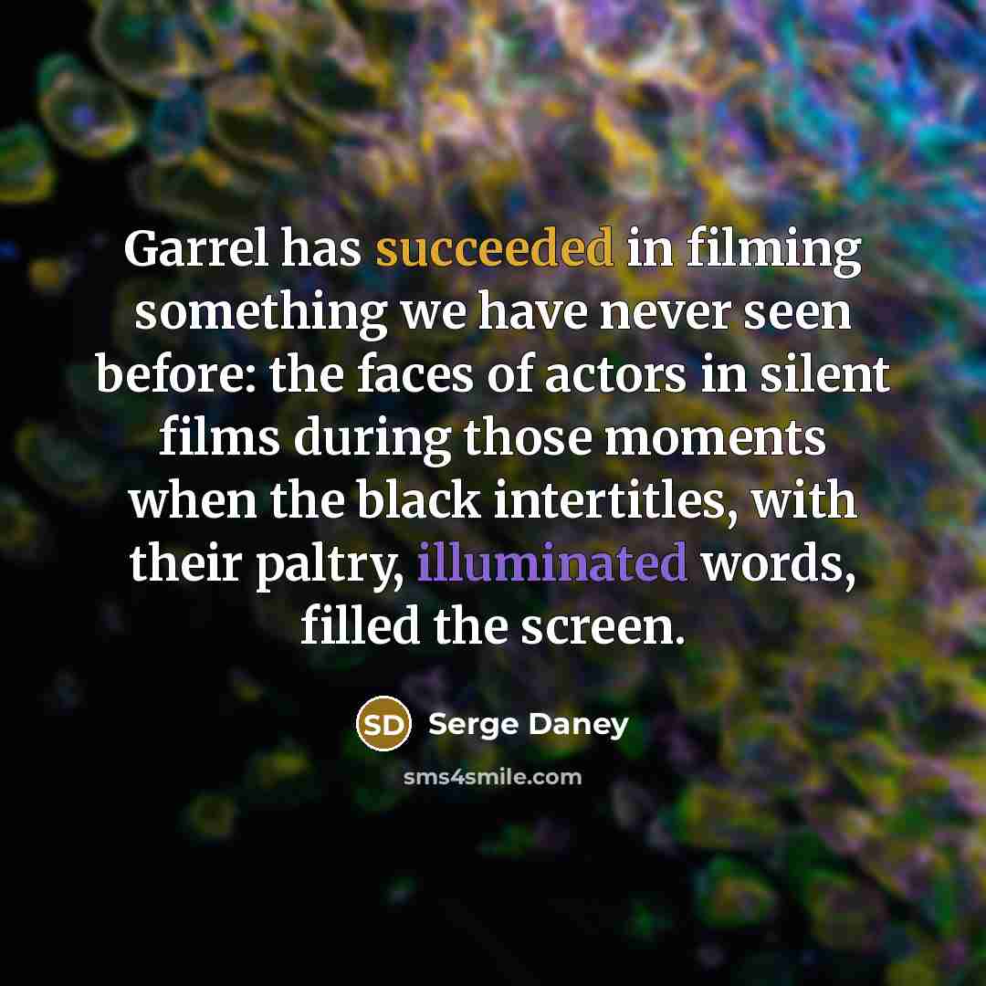 “Garrel has succeeded in filming something we have never seen before: the faces of actors in silent films during those moments when the black intertitles, with their paltry, illuminated words, filled the screen.” quote by Serge Daney