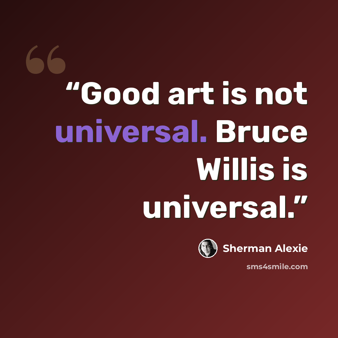 “Good art is not universal. Bruce Willis is universal.” quote by Sherman Alexie