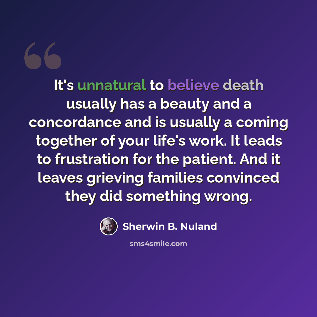 “It's unnatural to believe death usually has a beauty and a concordance and is usually a coming together of your life's work. It leads to frustration for the patient. And it leaves grieving families convinced they did something wrong.” quote by Sherwin B. Nuland