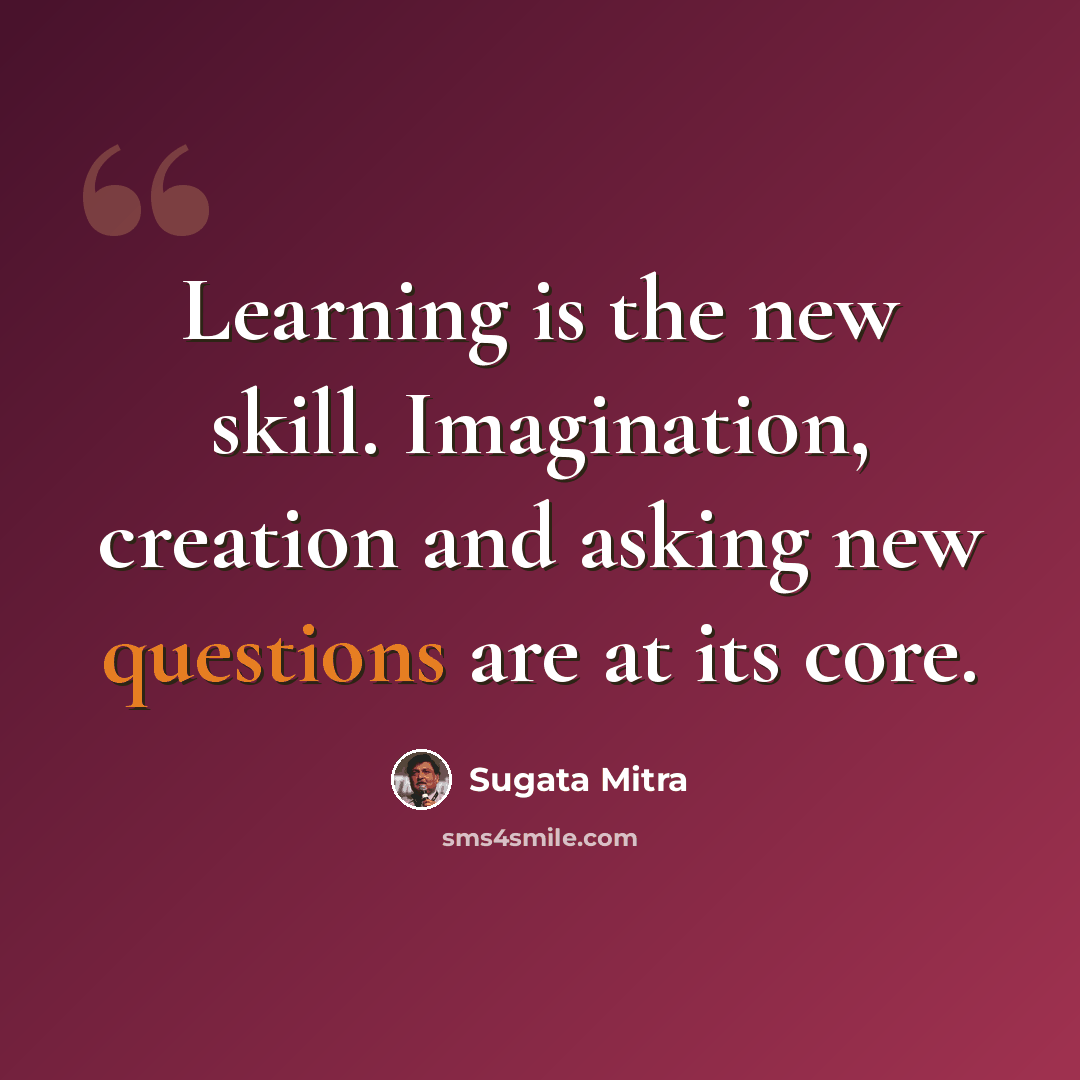 “Learning is the new skill. Imagination, creation and asking new questions are at its core.” quote by Sugata Mitra