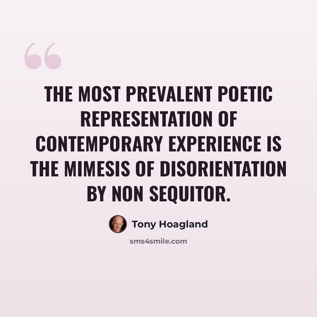 “The most prevalent poetic representation of contemporary experience is the mimesis of disorientation by non sequitor.” quote by Tony Hoagland