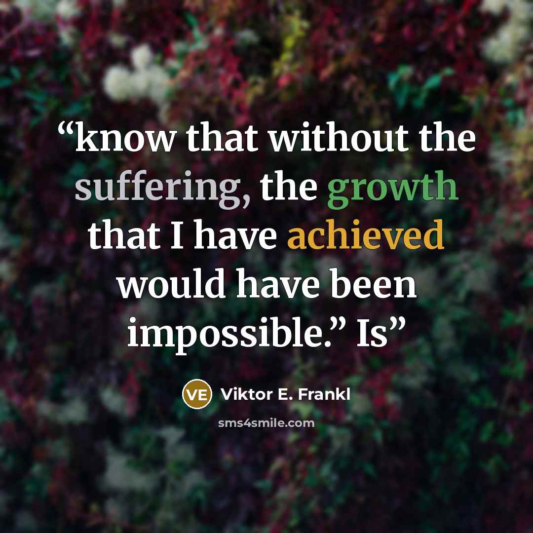 “know that without the suffering, the growth that I have achieved would have been impossible.” Is” quote by Viktor E. Frankl