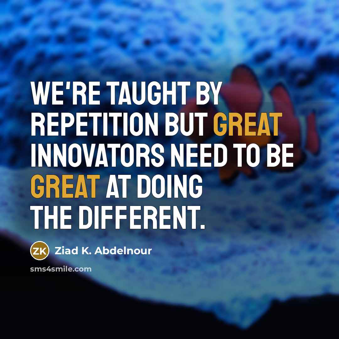 “We're taught by repetition but great innovators need to be great at doing the different.” quote by Ziad K. Abdelnour