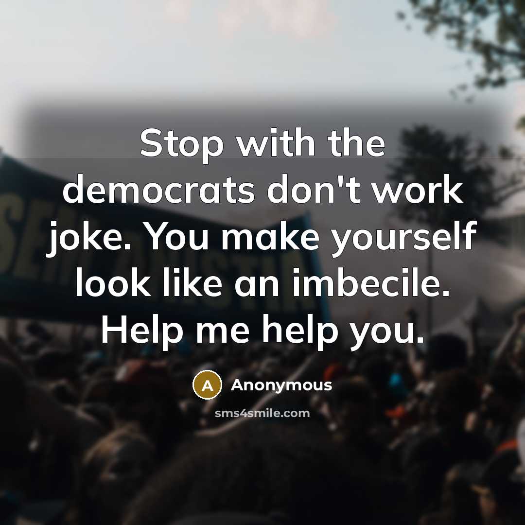 “Stop with the democrats don't work joke. You make yourself look like an imbecile. Help me help you.” quote by Anonymous