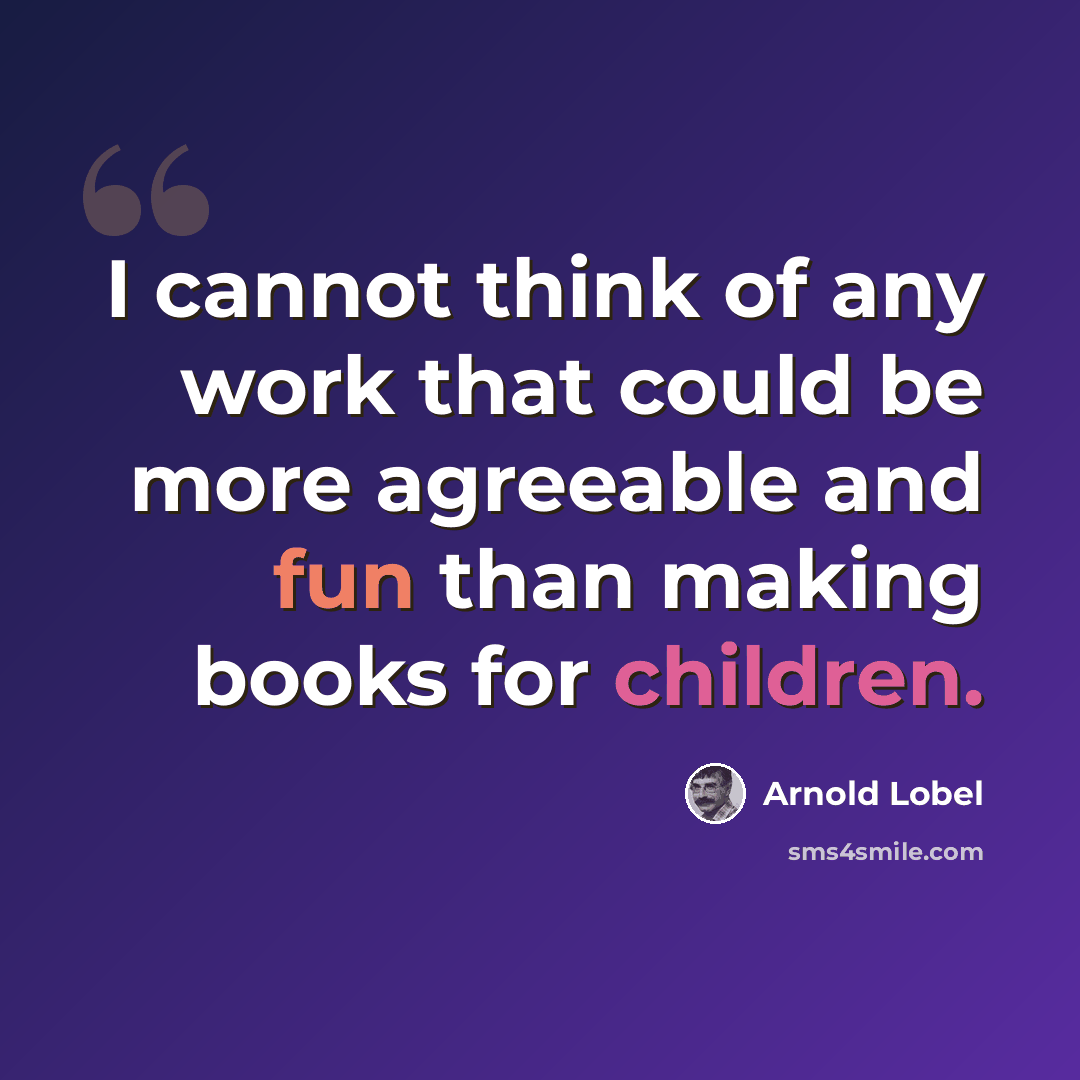 “I cannot think of any work that could be more agreeable and fun than making books for children.” quote by Arnold Lobel
