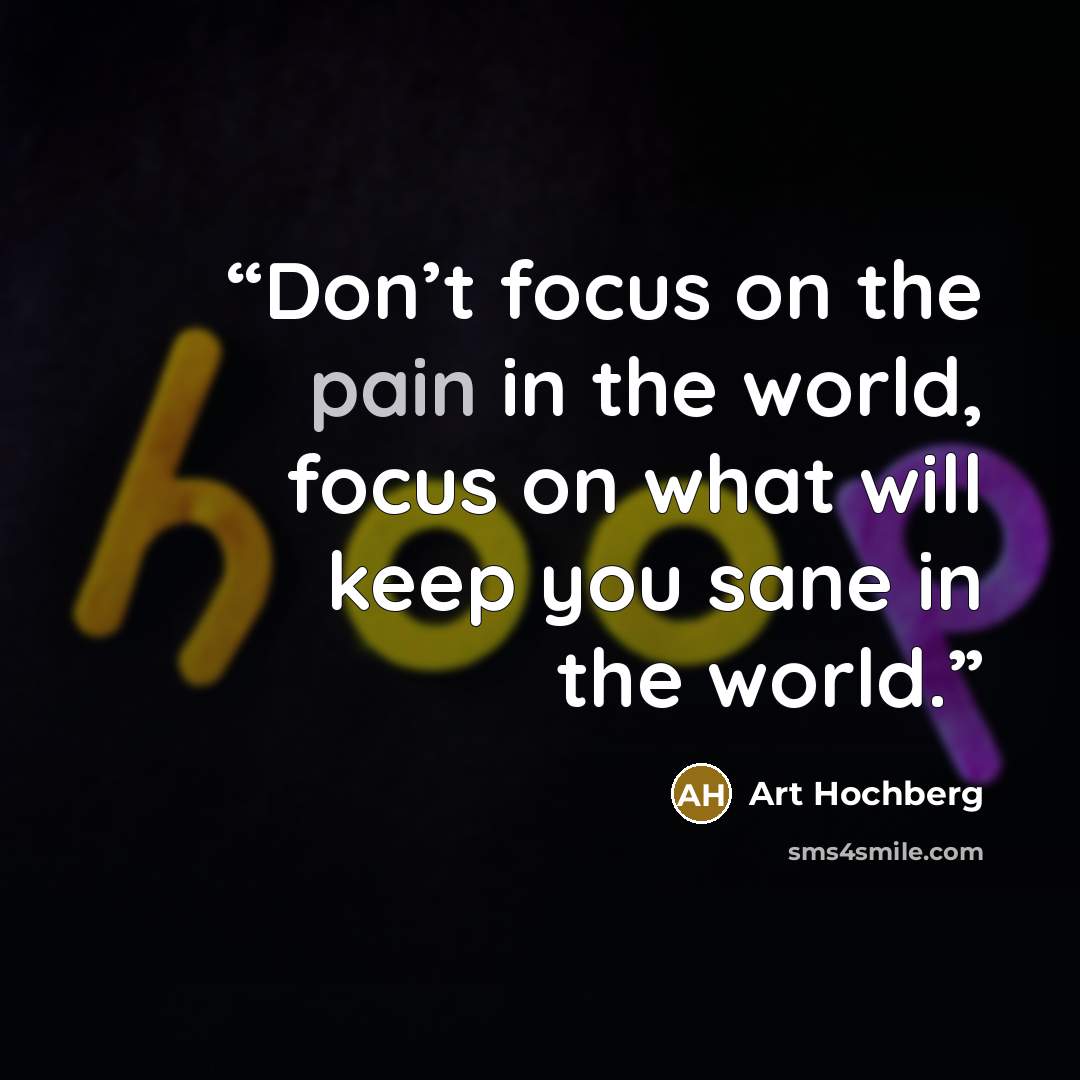 “Don’t focus on the pain in the world, focus on what will keep you sane in the world.” quote by Art Hochberg