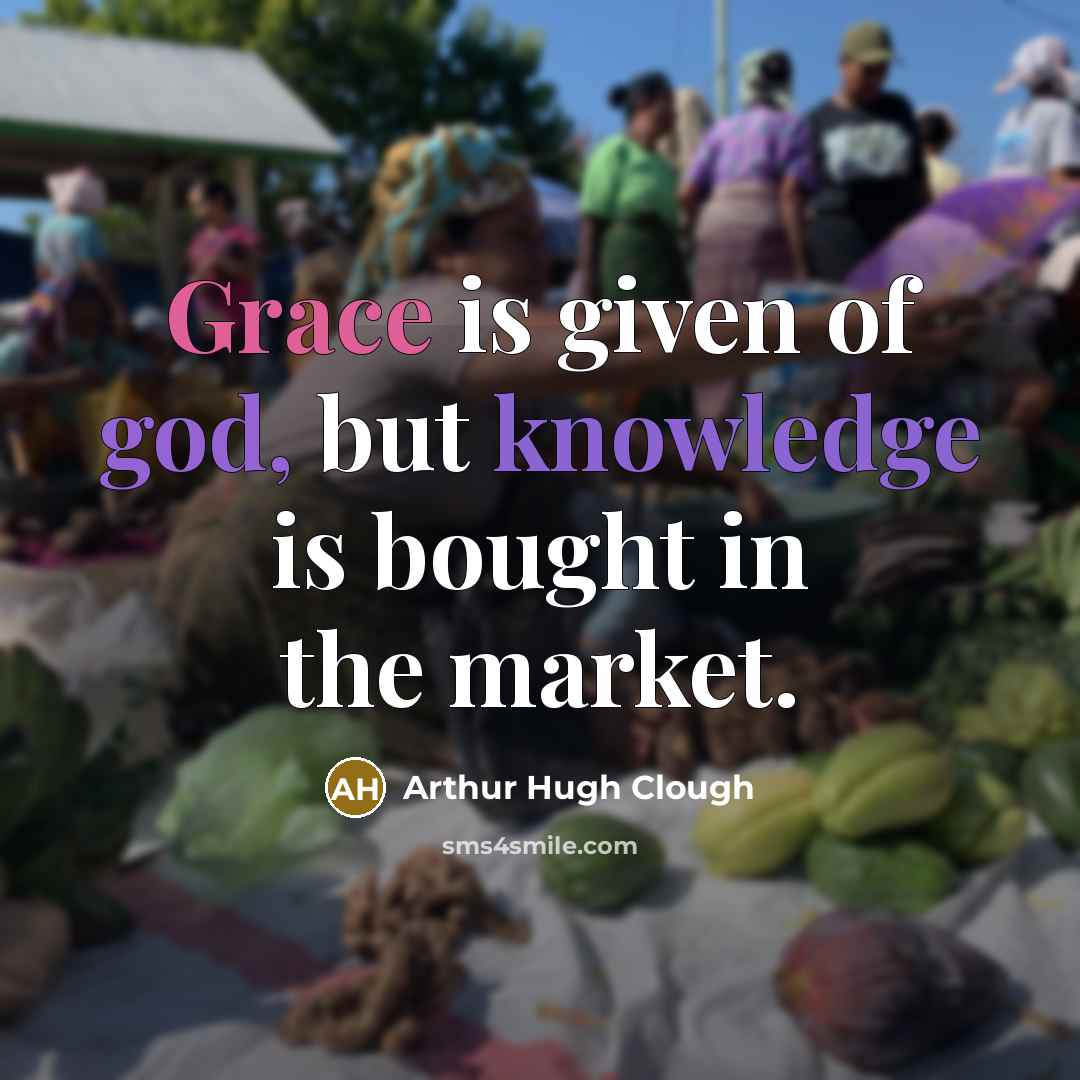 “Grace is given of god, but knowledge is bought in the market.” quote by Arthur Hugh Clough