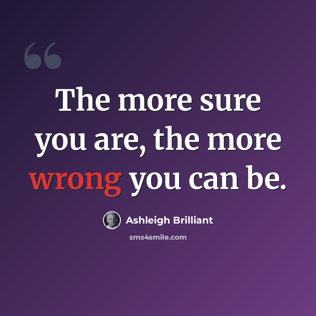 “The more sure you are, the more wrong you can be.” quote by Ashleigh Brilliant