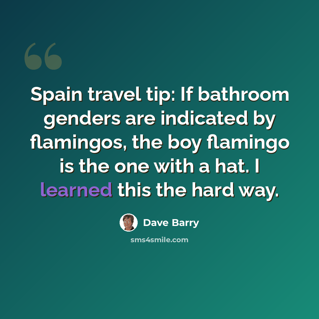 “Spain travel tip: If bathroom genders are indicated by flamingos, the boy flamingo is the one with a hat. I learned this the hard way.” quote by Dave Barry