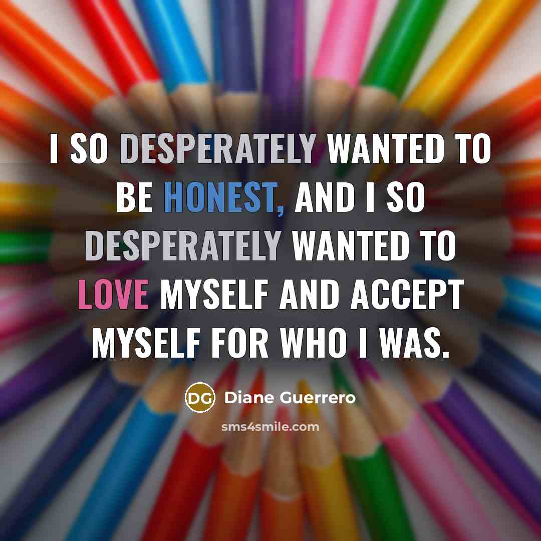 “I so desperately wanted to be honest, and I so desperately wanted to love myself and accept myself for who I was.” quote by Diane Guerrero