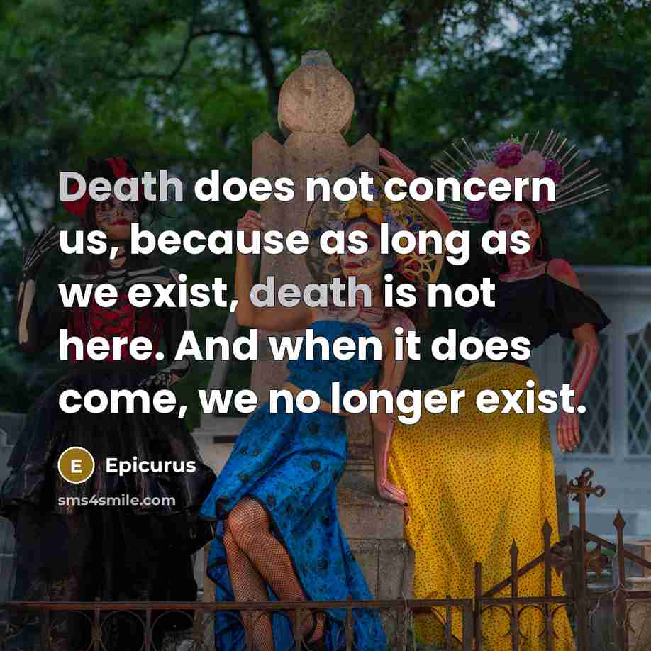 “Death does not concern us, because as long as we exist, death is not here. And when it does come, we no longer exist.” quote by Epicurus