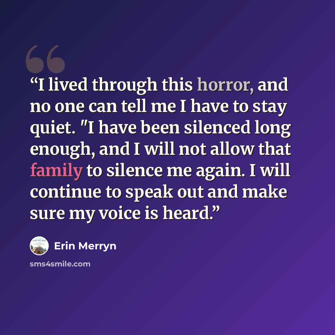 “I lived through this horror, and no one can tell me I have to stay quiet. "I have been silenced long enough, and I will not allow that family to silence me again. I will continue to speak out and make sure my voice is heard.” quote by Erin Merryn