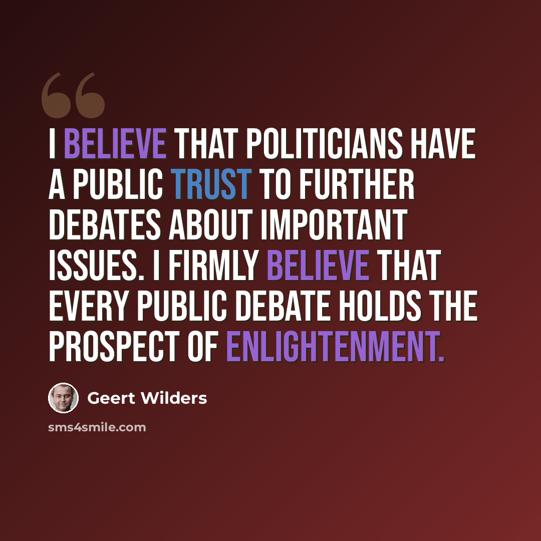 “I believe that politicians have a public trust to further debates about important issues. I firmly believe that every public debate holds the prospect of enlightenment.” quote by Geert Wilders