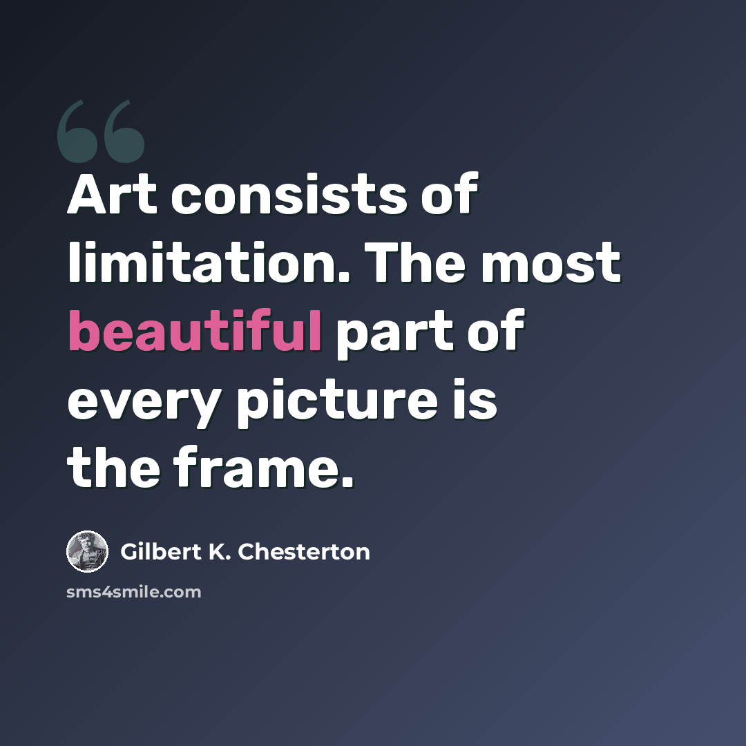 “Art consists of limitation. The most beautiful part of every picture is the frame.” quote by Gilbert K. Chesterton