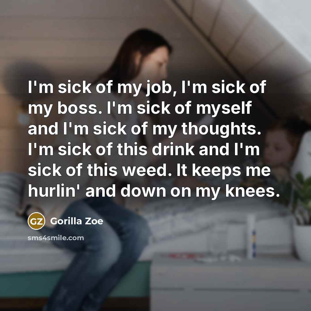 “I'm sick of my job, I'm sick of my boss. I'm sick of myself and I'm sick of my thoughts. I'm sick of this drink and I'm sick of this weed. It keeps me hurlin' and down on my knees.” quote by Gorilla Zoe