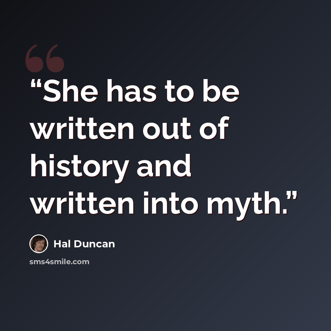 “She has to be written out of history and written into myth.” quote by Hal Duncan