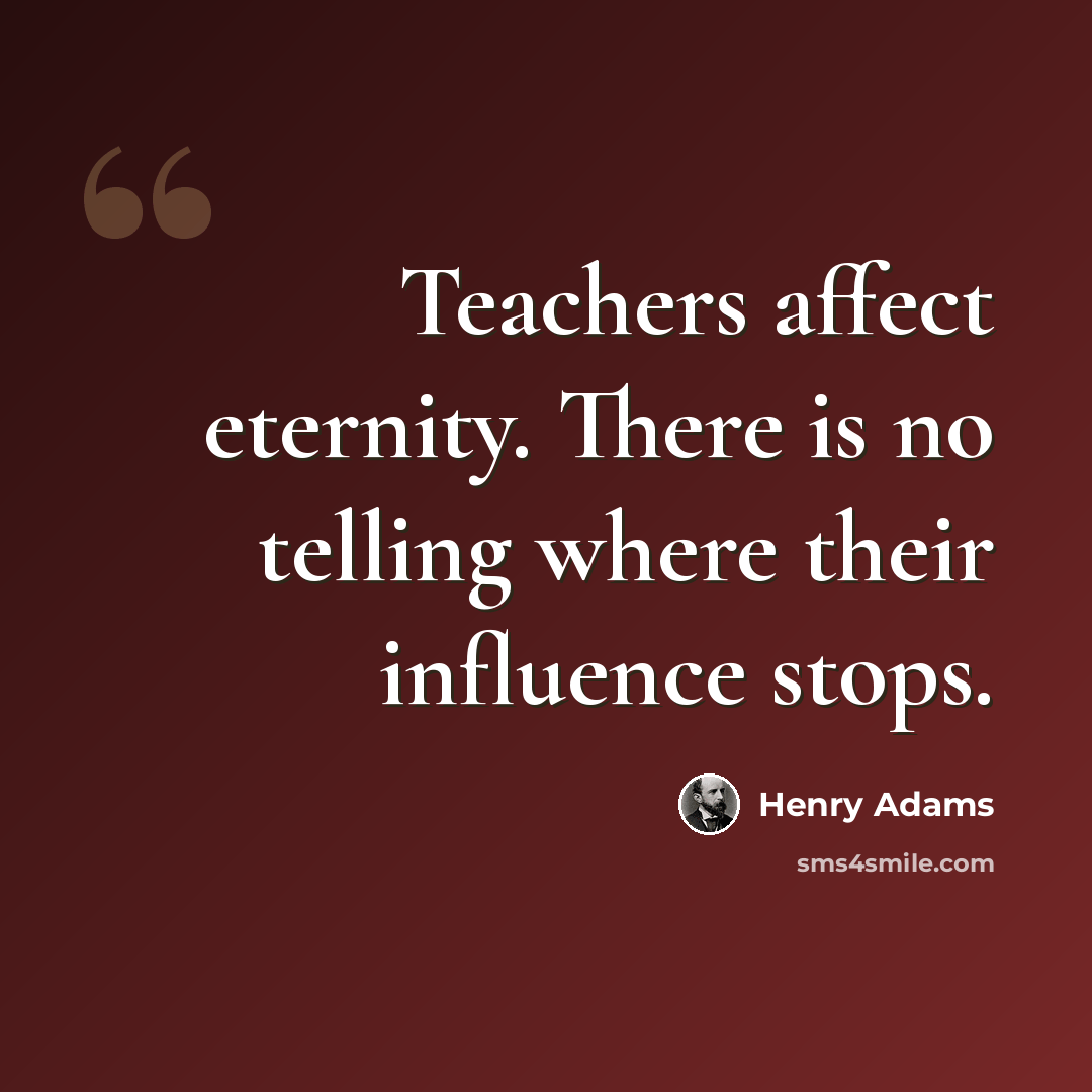 “Teachers affect eternity. There is no telling where their influence stops.” quote by Henry Adams
