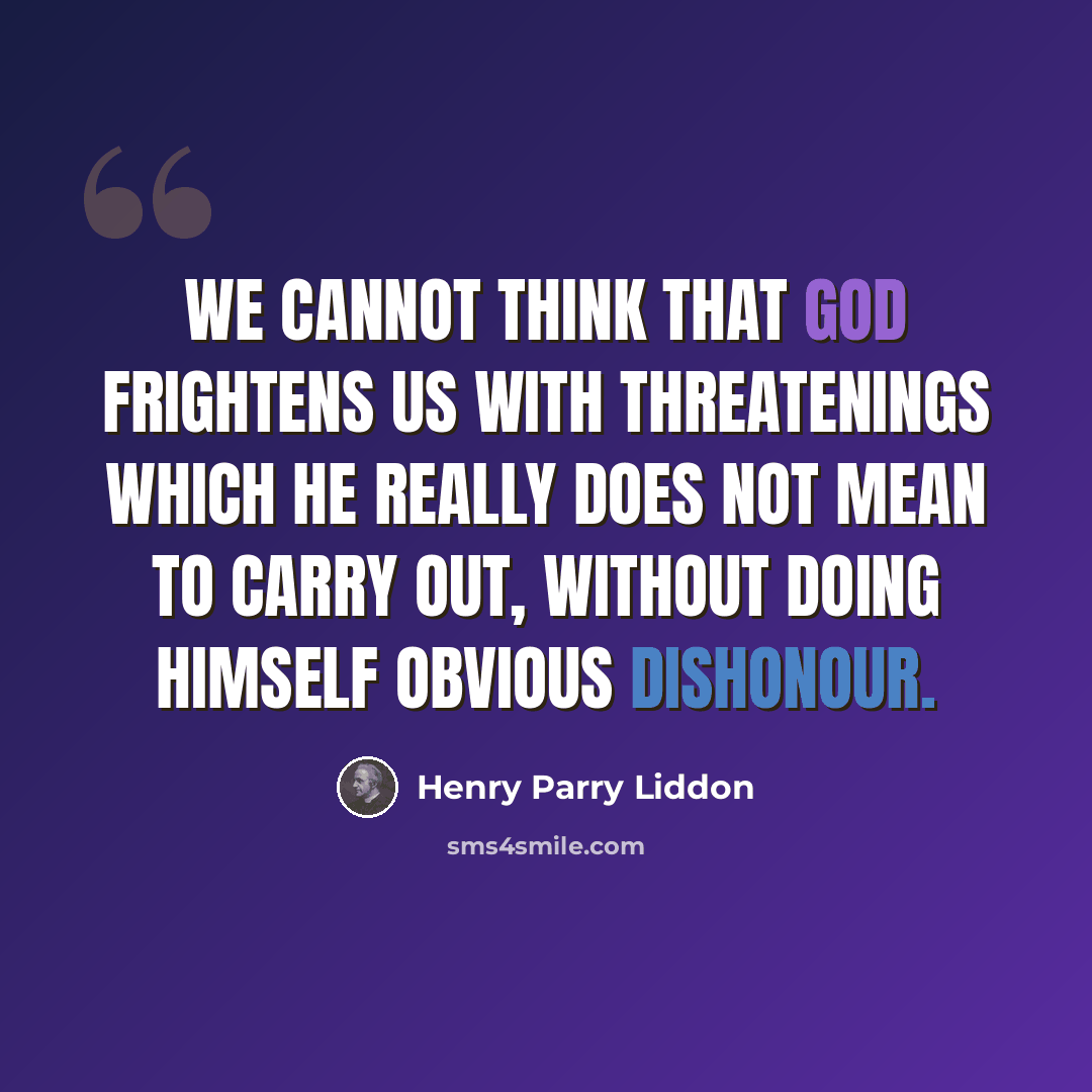 “We cannot think that God frightens us with threatenings which He really does not mean to carry out, without doing Himself obvious dishonour.” quote by Henry Parry Liddon
