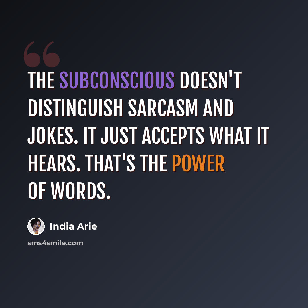 “The subconscious doesn't distinguish sarcasm and jokes. It just accepts what it hears. That's the power of words.” quote by India Arie