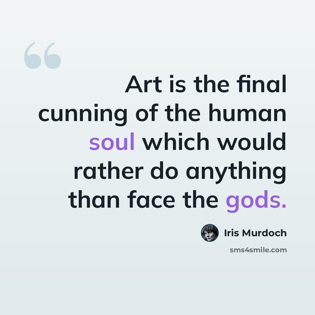“Art is the final cunning of the human soul which would rather do anything than face the gods.” quote by Iris Murdoch