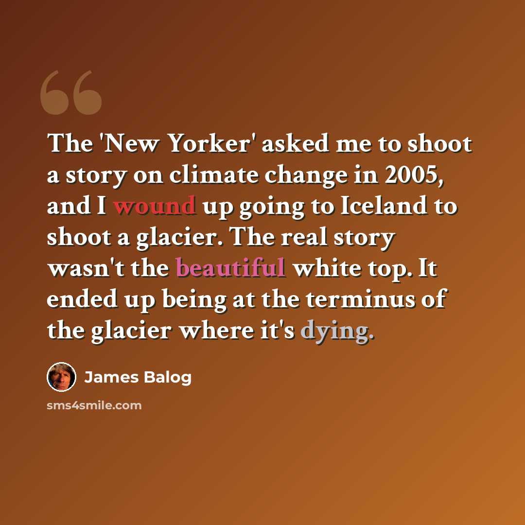 “The 'New Yorker' asked me to shoot a story on climate change in 2005, and I wound up going to Iceland to shoot a glacier. The real story wasn't the beautiful white top. It ended up being at the terminus of the glacier where it's dying.” quote by James Balog