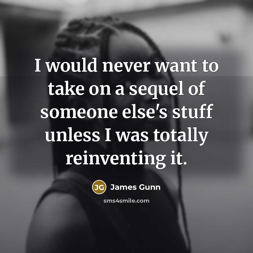 “I would never want to take on a sequel of someone else's stuff unless I was totally reinventing it.” quote by James Gunn