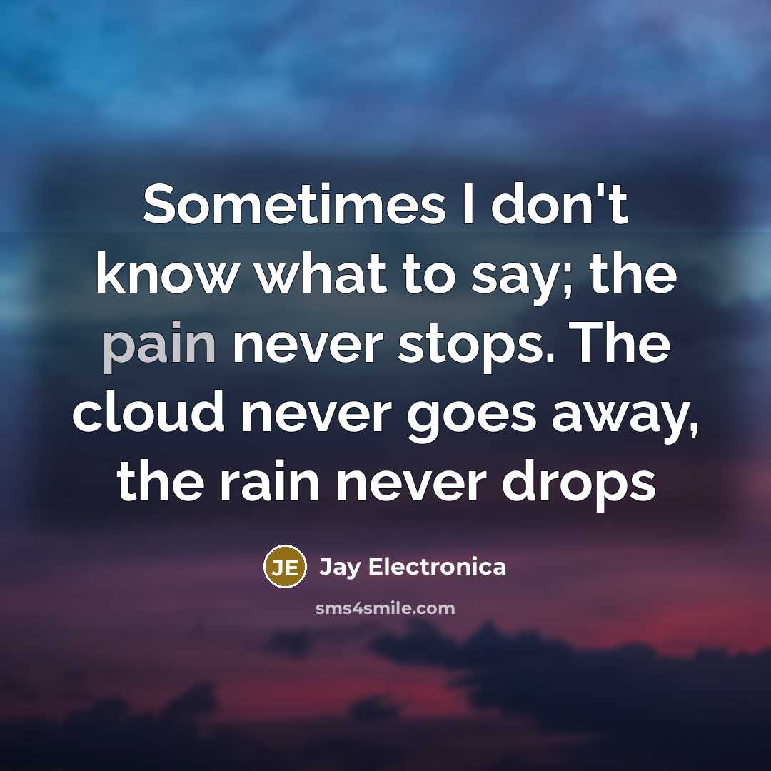 “Sometimes I don't know what to say; the pain never stops. The cloud never goes away, the rain never drops” quote by Jay Electronica