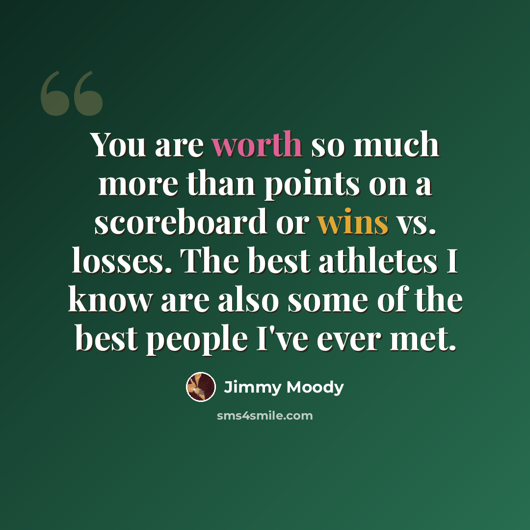 “You are worth so much more than points on a scoreboard or wins vs. losses. The best athletes I know are also some of the best people I've ever met.” quote by Jimmy Moody