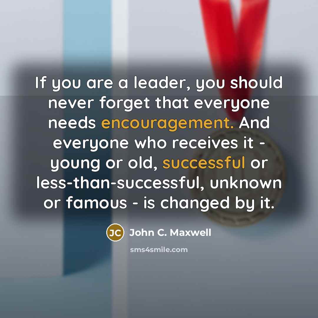 “If you are a leader, you should never forget that everyone needs encouragement. And everyone who receives it - young or old, successful or less-than-successful, unknown or famous - is changed by it.” quote by John C. Maxwell