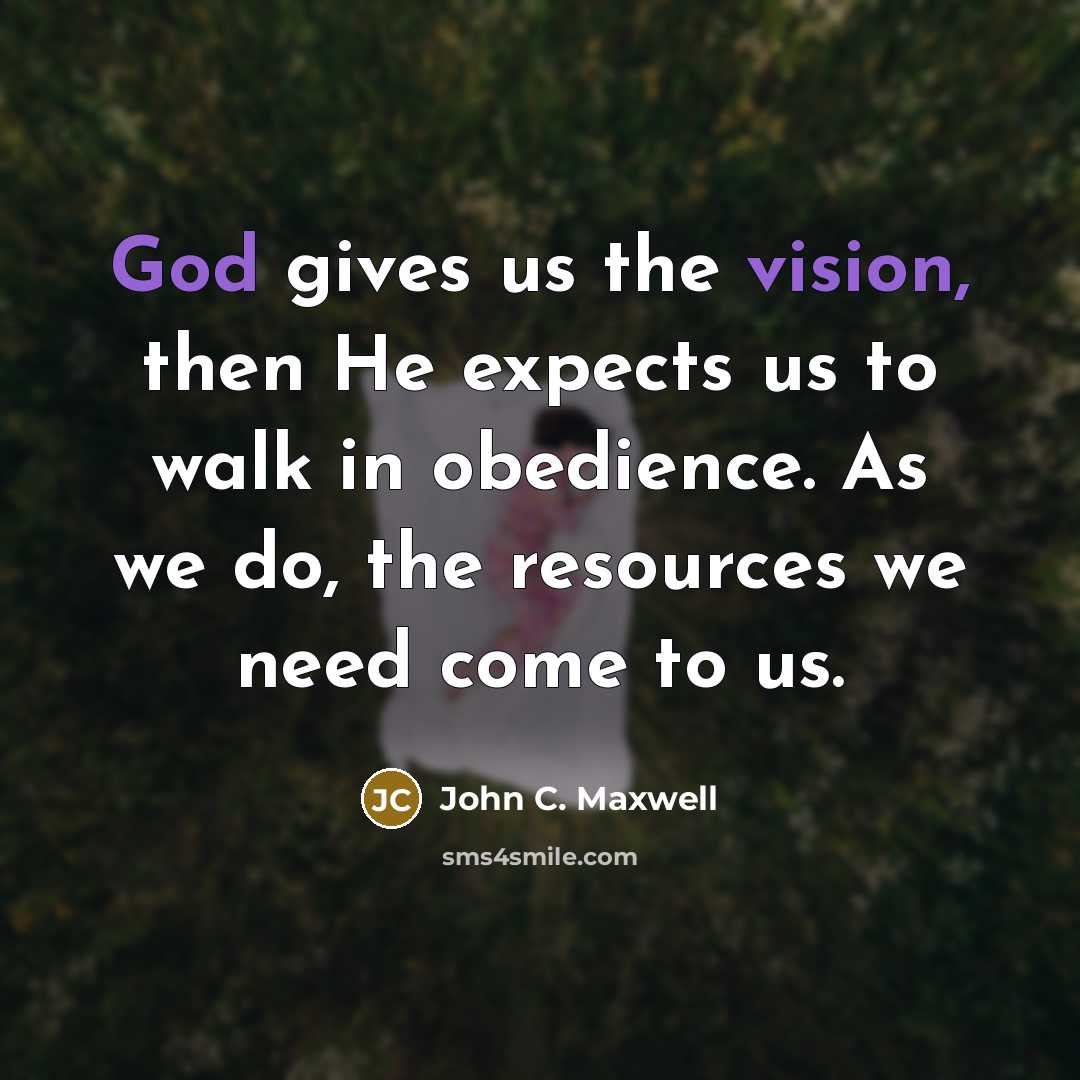 “God gives us the vision, then He expects us to walk in obedience. As we do, the resources we need come to us.” quote by John C. Maxwell