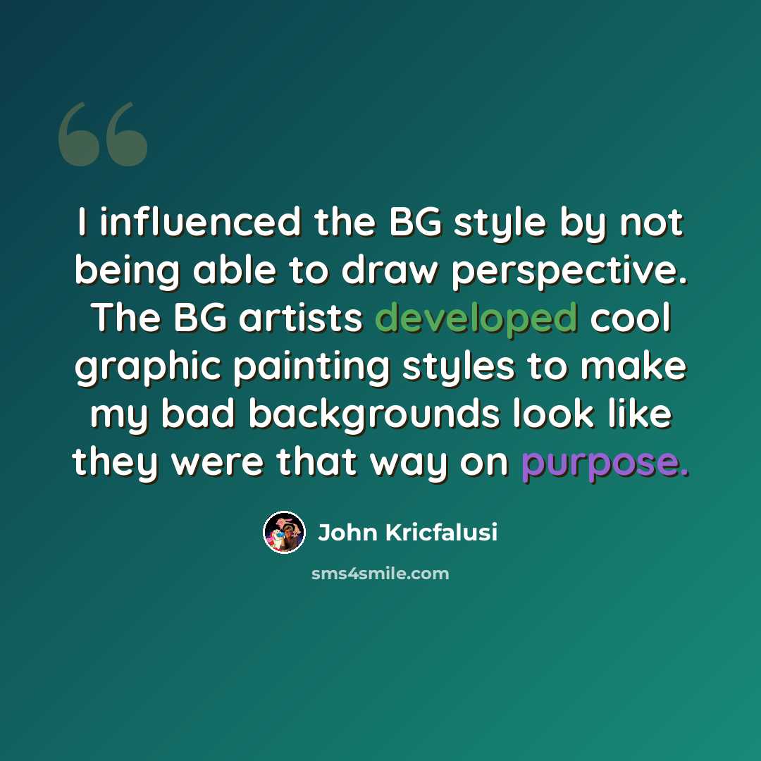 “I influenced the BG style by not being able to draw perspective. The BG artists developed cool graphic painting styles to make my bad backgrounds look like they were that way on purpose.” quote by John Kricfalusi