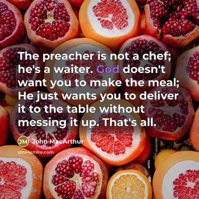 “The preacher is not a chef; he's a waiter. God doesn't want you to make the meal; He just wants you to deliver it to the table without messing it up. That's all.” quote by John Macarthur