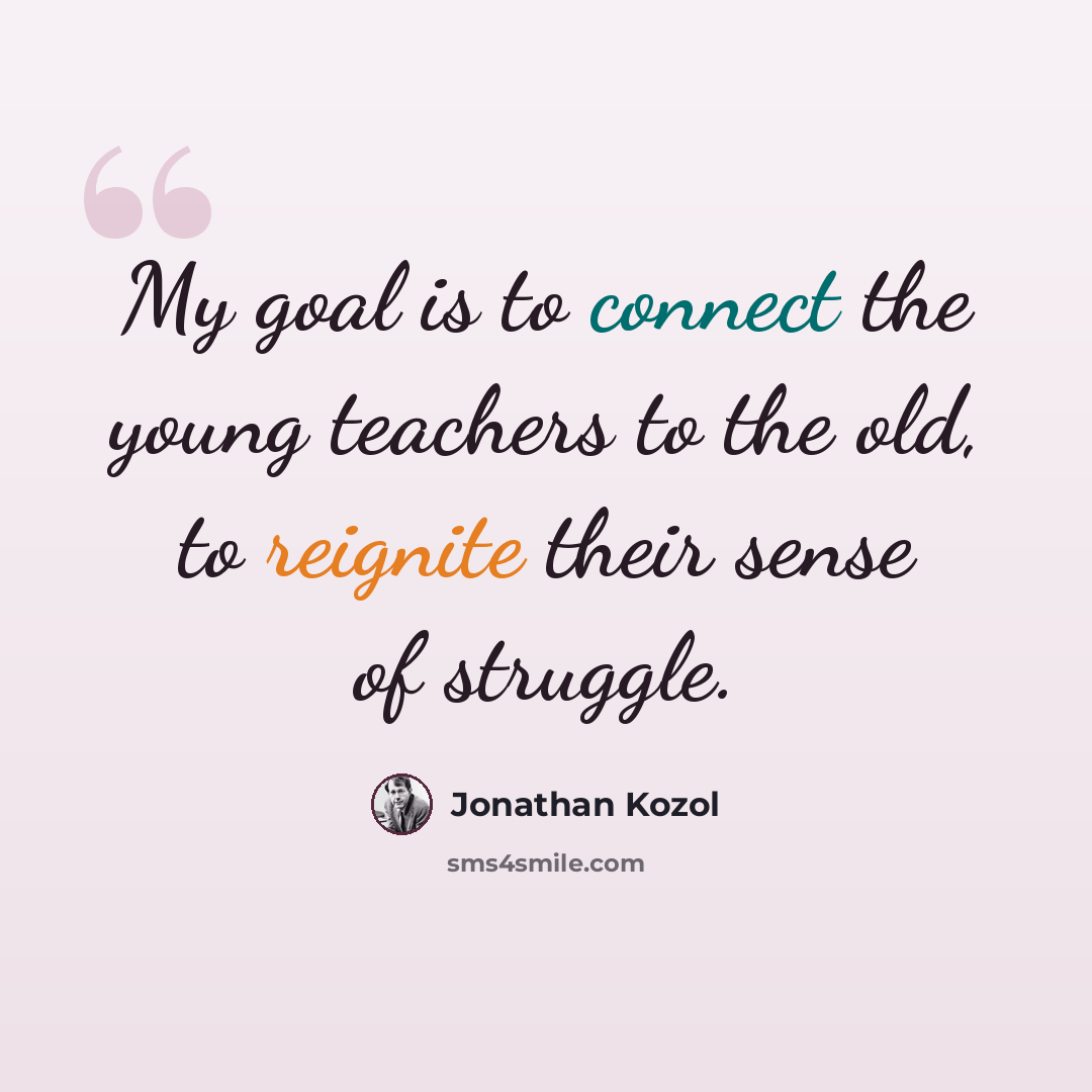 “My goal is to connect the young teachers to the old, to reignite their sense of struggle.” quote by Jonathan Kozol