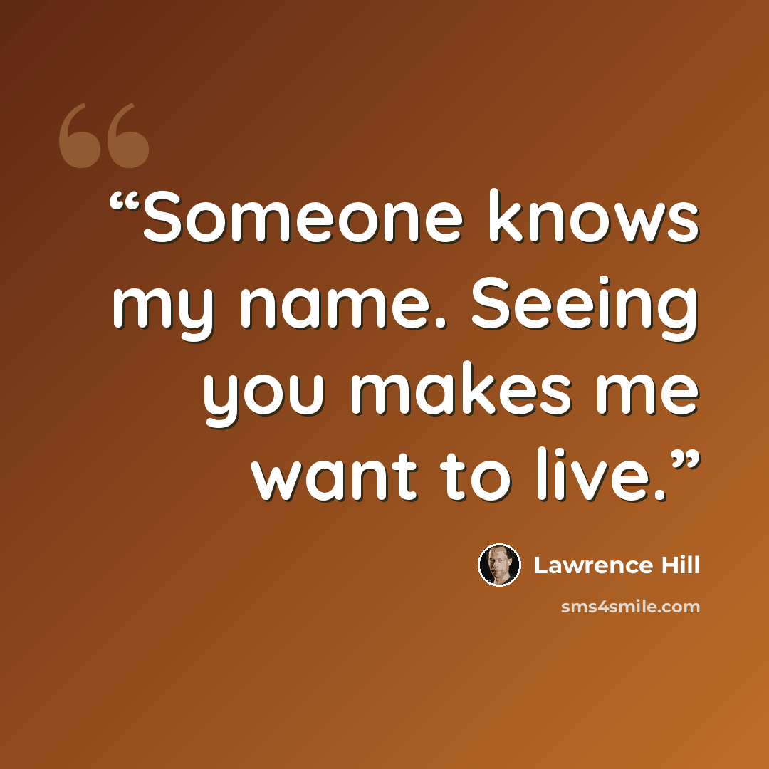 “Someone knows my name. Seeing you makes me want to live.” quote by Lawrence Hill