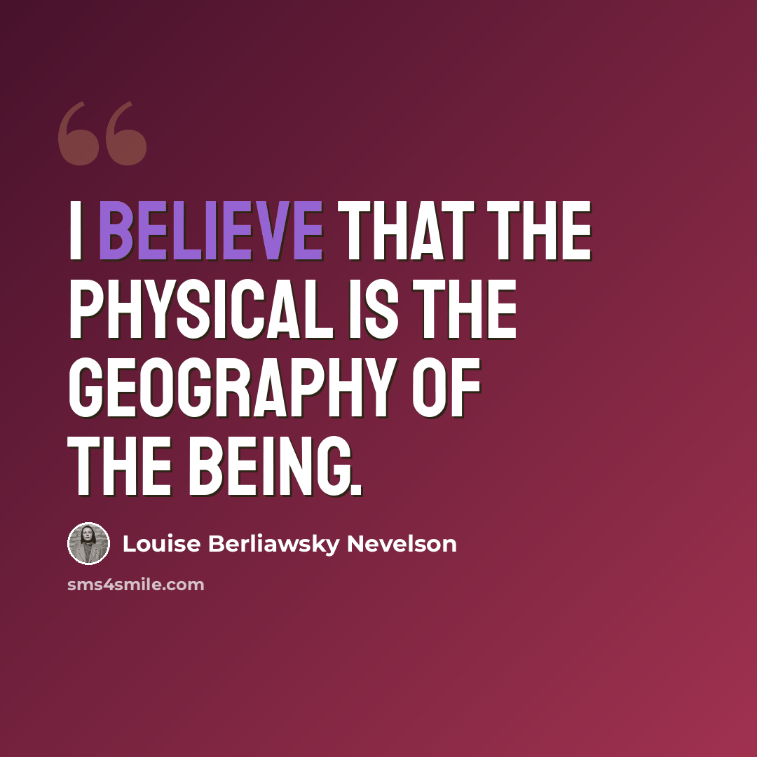 “I believe that the physical is the geography of the being.” quote by Louise Berliawsky Nevelson