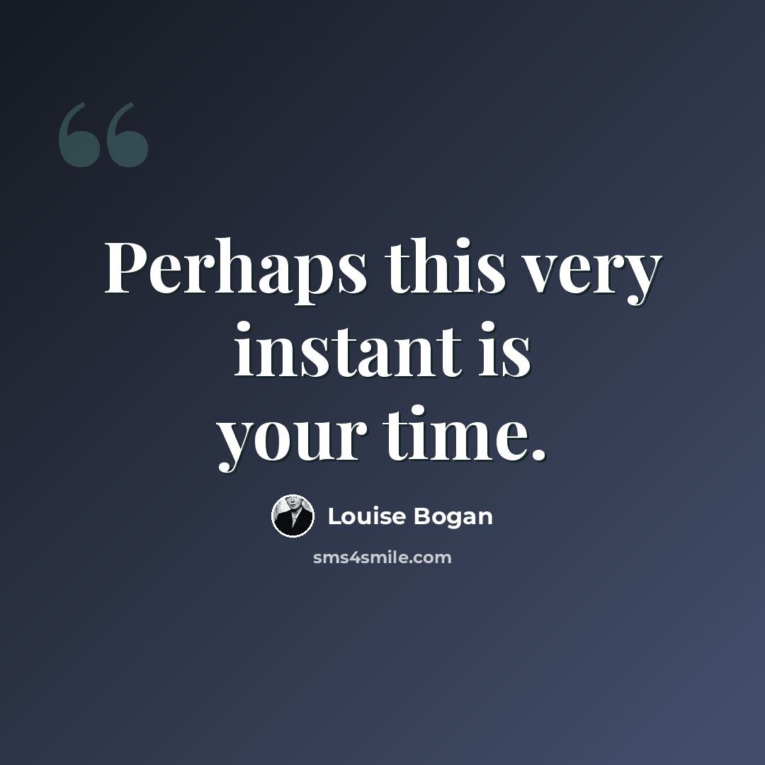 “Perhaps this very instant is your time.” quote by Louise Bogan