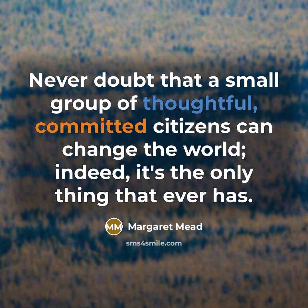 “Never doubt that a small group of thoughtful, committed citizens can change the world; indeed, it's the only thing that ever has.” quote by Margaret Mead