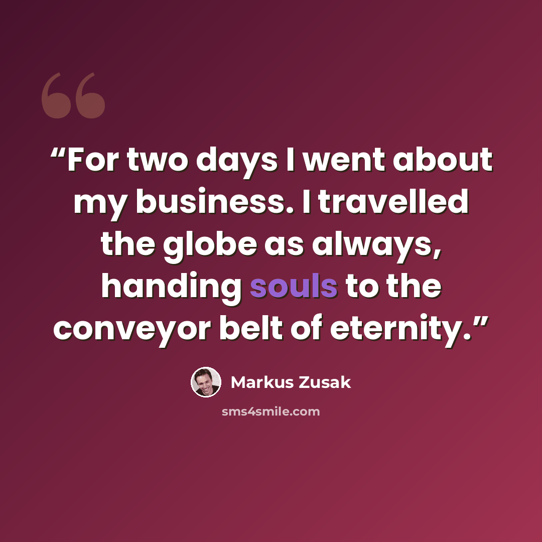 “For two days I went about my business. I travelled the globe as always, handing souls to the conveyor belt of eternity.” quote by Markus Zusak