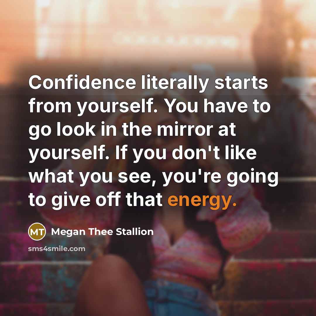 “Confidence literally starts from yourself. You have to go look in the mirror at yourself. If you don't like what you see, you're going to give off that energy.” quote by Megan Thee Stallion