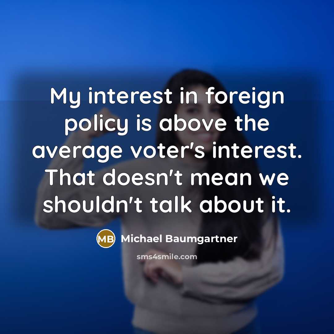 “My interest in foreign policy is above the average voter's interest. That doesn't mean we shouldn't talk about it.” quote by Michael Baumgartner