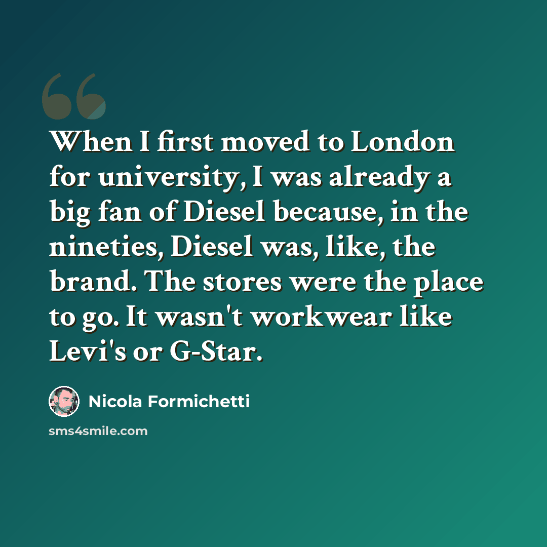 “When I first moved to London for university, I was already a big fan of Diesel because, in the nineties, Diesel was, like, the brand. The stores were the place to go. It wasn't workwear like Levi's or G-Star.” quote by Nicola Formichetti
