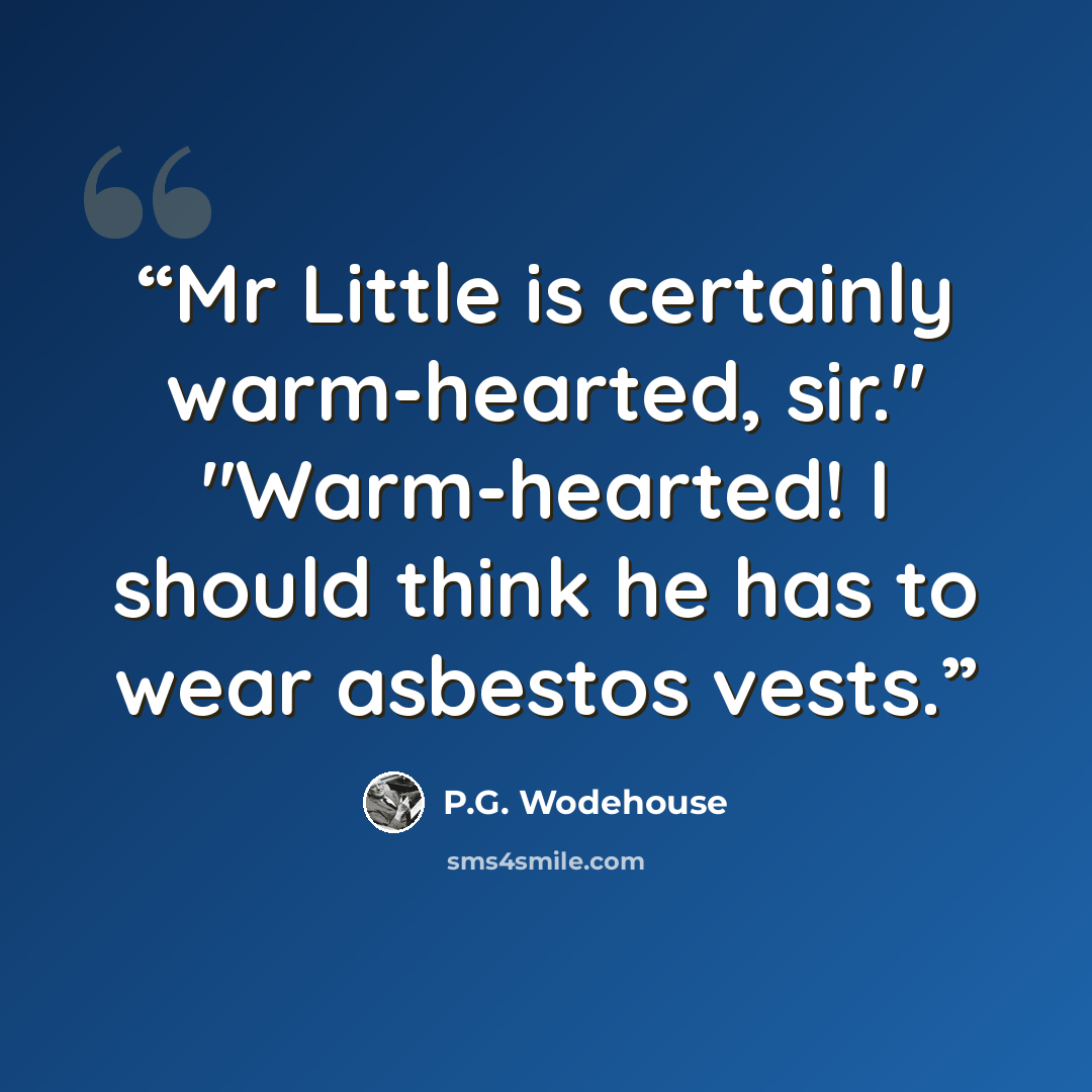 “Mr Little is certainly warm-hearted, sir." "Warm-hearted! I should think he has to wear asbestos vests.” quote by P.G. Wodehouse
