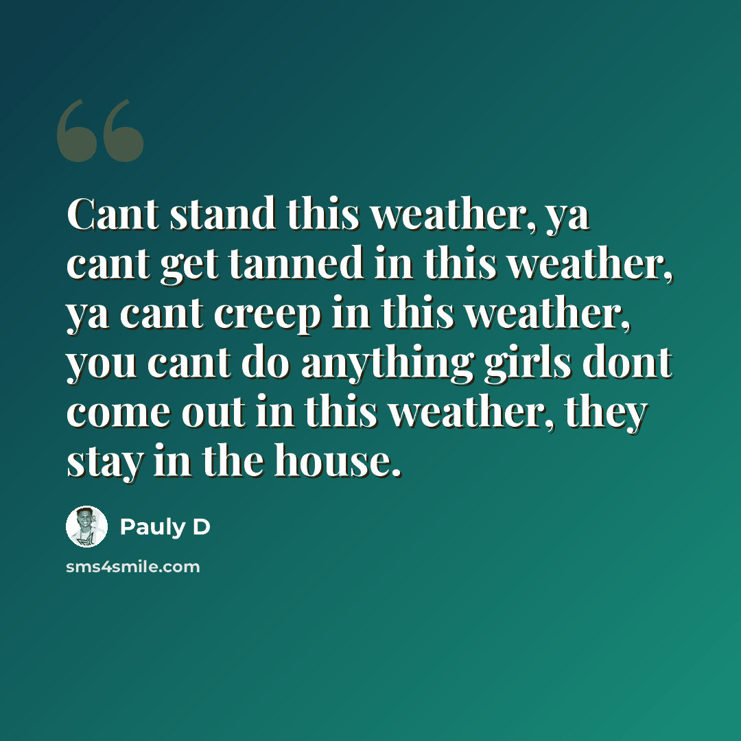 “Cant stand this weather, ya cant get tanned in this weather, ya cant creep in this weather, you cant do anything girls dont come out in this weather, they stay in the house.” quote by Pauly D